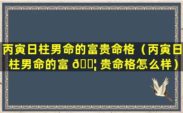 丙寅日柱男命的富贵命格（丙寅日柱男命的富 🐦 贵命格怎么样）